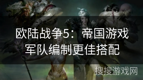 欧陆战争5：帝国游戏军队编制更佳搭配