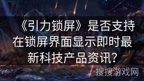 《引力锁屏》是否支持在锁屏界面显示即时最新科技产品资讯？