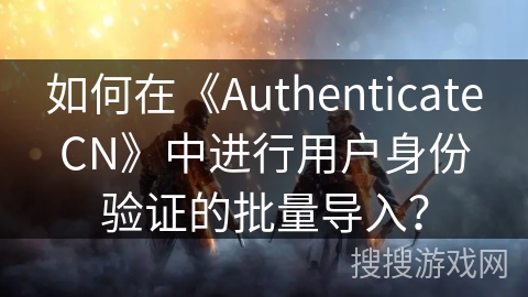 如何在《AuthenticateCN》中进行用户身份验证的批量导入？