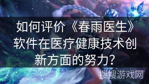 如何评价《春雨医生》软件在医疗健康技术创新方面的努力？