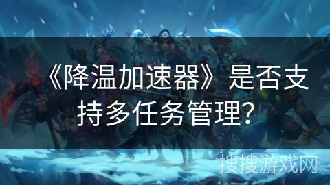 《降温加速器》是否支持多任务管理？