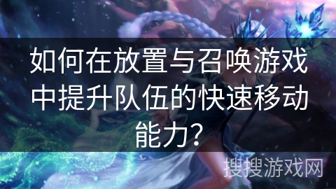 如何在放置与召唤游戏中提升队伍的快速移动能力？