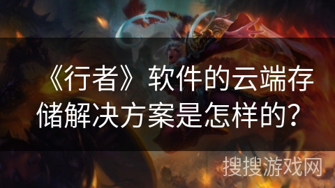 《行者》软件的云端存储解决方案是怎样的？