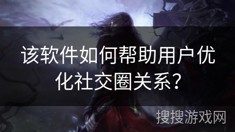 该软件如何帮助用户优化社交圈关系？