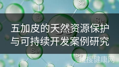 五加皮的天然资源保护与可持续开发案例研究