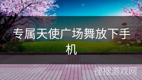专属天使广场舞放下手机