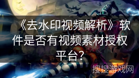 《去水印视频解析》软件是否有视频素材授权平台？