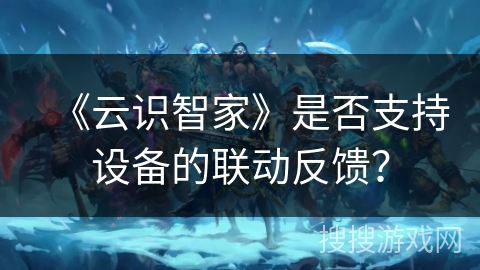 《云识智家》是否支持设备的联动反馈? 《云识智家》是否支持设备的联动反馈?