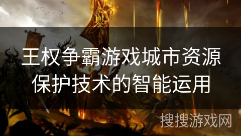 王权争霸游戏城市资源保护技术的智能运用 王权争霸游戏城市资源保护技术的智能运用