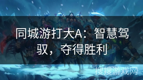 同城游打大A:智慧驾驭,夺得胜利 同城游打大A:智慧驾驭,夺得胜利