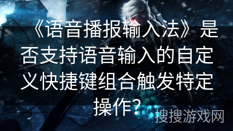 《语音播报输入法》是否支持语音输入的自定义快捷键组合触发特定操作? 《语音播报输入法》是否支持语音输入的自定义快捷键组合触发特定操作?