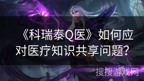 《科瑞泰Q医》如何应对医疗知识共享问题? 《科瑞泰Q医》如何应对医疗知识共享问题?