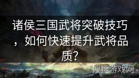 诸侯三国武将突破技巧，如何快速提升武将品质？