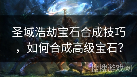 圣域浩劫宝石合成技巧,如何合成高级宝石? 圣域浩劫宝石合成技巧,如何合成高级宝石?