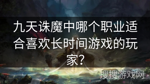 九天诛魔中哪个职业适合喜欢长时间游戏的玩家？