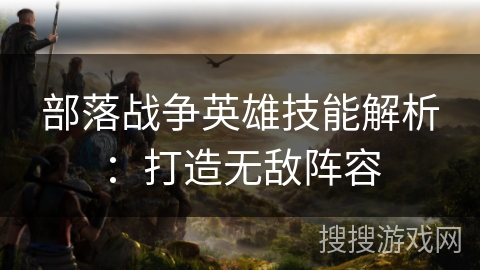 部落战争英雄技能解析：打造无敌阵容
