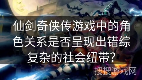 仙剑奇侠传游戏中的角色关系是否呈现出错综复杂的社会纽带？