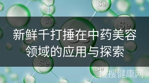 新鲜千打捶在中药美容领域的应用与探索