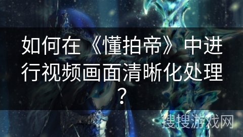 如何在《懂拍帝》中进行视频画面清晰化处理？