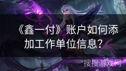 《鑫一付》账户如何添加工作单位信息？