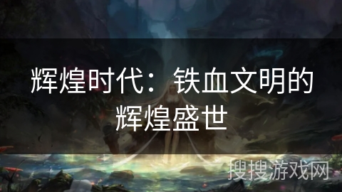 辉煌时代：铁血文明的辉煌盛世