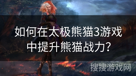 如何在太极熊猫3游戏中提升熊猫战力？