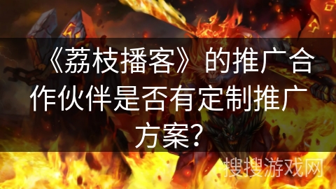 《荔枝播客》的推广合作伙伴是否有定制推广方案？