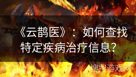 《云鹊医》：如何查找特定疾病治疗信息？