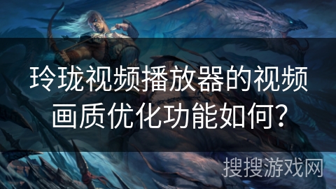 玲珑视频播放器的视频画质优化功能如何？
