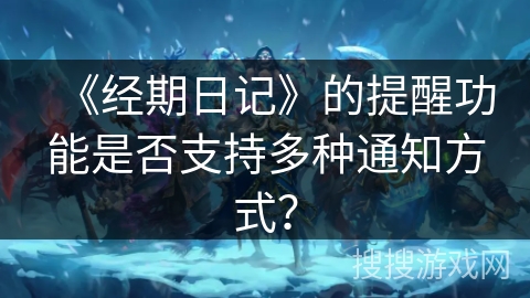 《经期日记》的提醒功能是否支持多种通知方式？