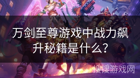 万剑至尊游戏中战力飙升秘籍是什么？