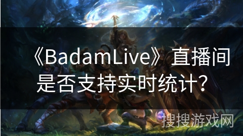 《BadamLive》直播间是否支持实时统计？