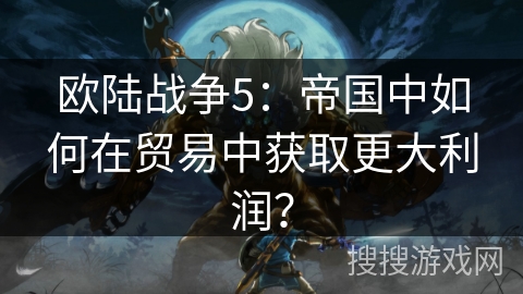 欧陆战争5：帝国中如何在贸易中获取更大利润？