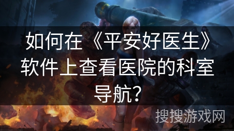 如何在《平安好医生》软件上查看医院的科室导航？