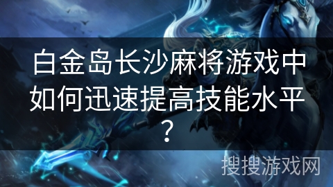 白金岛长沙麻将游戏中如何迅速提高技能水平？
