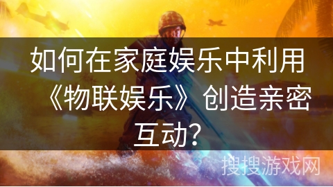 如何在家庭娱乐中利用《物联娱乐》创造亲密互动？