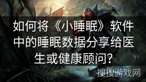 如何将《小睡眠》软件中的睡眠数据分享给医生或健康顾问？