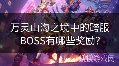 万灵山海之境中的跨服BOSS有哪些奖励？