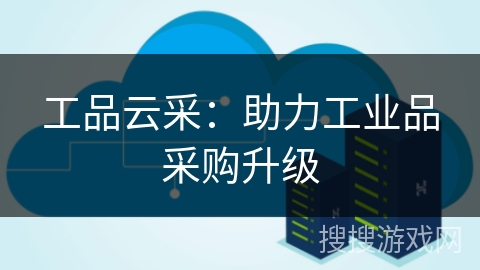 工品云采：助力工业品采购升级