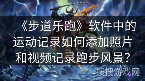 《步道乐跑》软件中的运动记录如何添加照片和视频记录跑步风景？