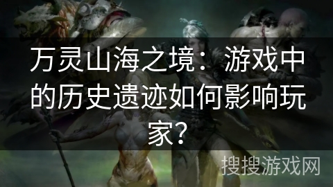 万灵山海之境：游戏中的历史遗迹如何影响玩家？