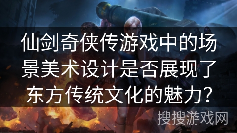 仙剑奇侠传游戏中的场景美术设计是否展现了东方传统文化的魅力？