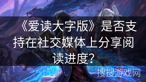 《爱读大字版》是否支持在社交媒体上分享阅读进度？