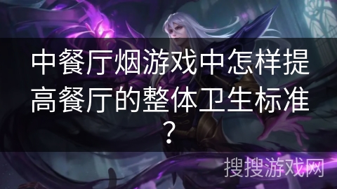 中餐厅烟游戏中怎样提高餐厅的整体卫生标准？