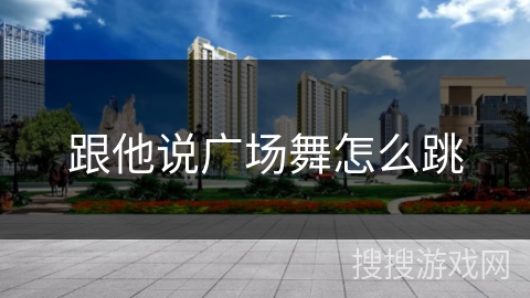 跟他说广场舞怎么跳