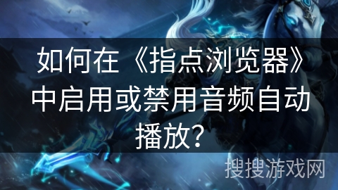 如何在《指点浏览器》中启用或禁用音频自动播放？