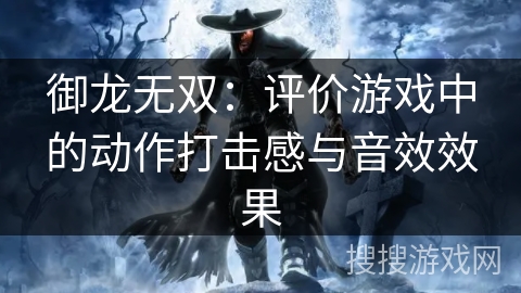 御龙无双：评价游戏中的动作打击感与音效效果