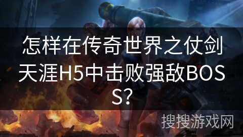 怎样在传奇世界之仗剑天涯H5中击败强敌BOSS？