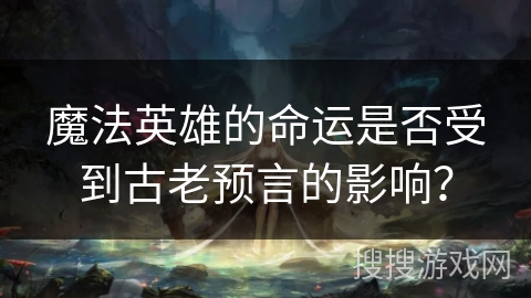 魔法英雄的命运是否受到古老预言的影响？