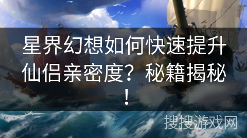 星界幻想如何快速提升仙侣亲密度？秘籍揭秘！